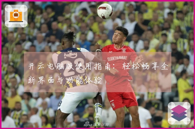 开云电脑版使用指南：轻松畅享全新界面与功能体验