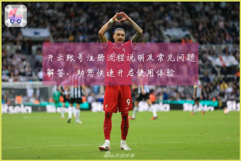 开云账号注册流程说明及常见问题解答,助您快速开启使用体验