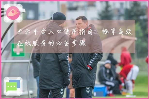 开云平台入口使用指南:畅享高效在线服务的必备步骤