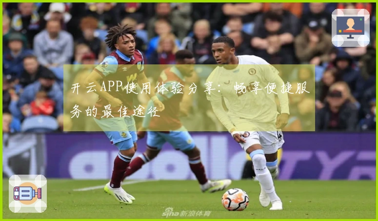 开云APP使用体验分享：畅享便捷服务的最佳途径