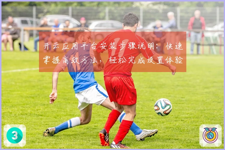 开云应用平台安装步骤说明：快速掌握高效方法，轻松完成设置体验
