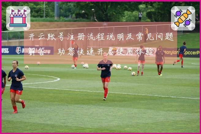 开云账号注册流程说明及常见问题解答，助您快速开启使用体验