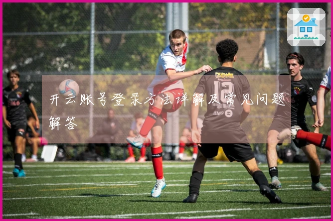 开云账号登录方法详解及常见问题解答