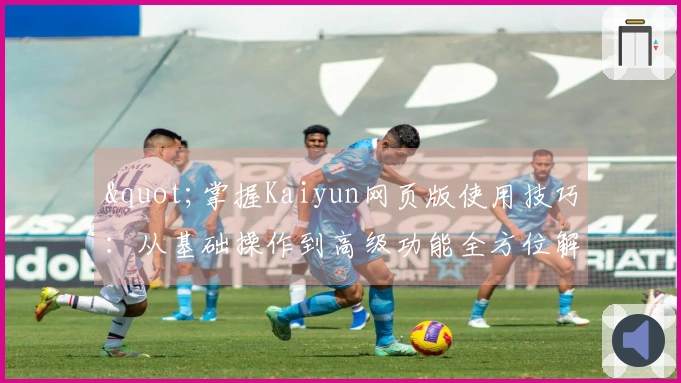 "掌握Kaiyun网页版使用技巧：从基础操作到高级功能全方位解析"
