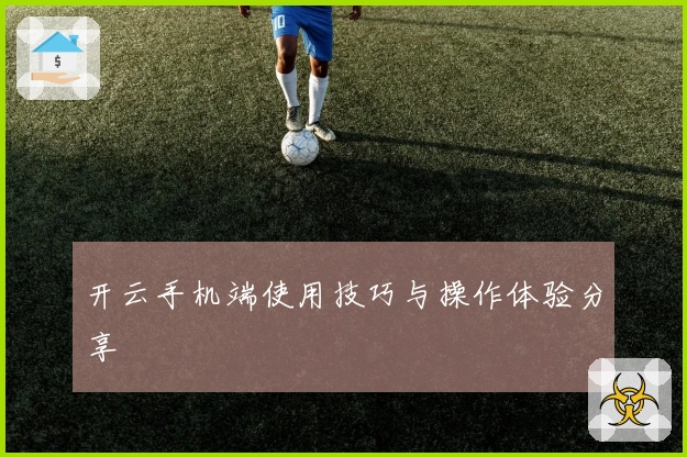 开云手机端使用技巧与操作体验分享