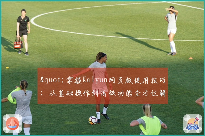 "掌握Kaiyun网页版使用技巧:从基础操作到高级功能全方位解析"