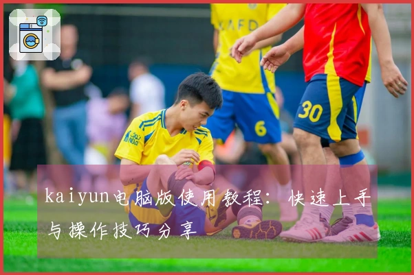 kaiyun电脑版使用教程：快速上手与操作技巧分享