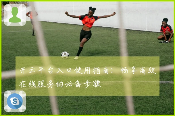 开云平台入口使用指南：畅享高效在线服务的必备步骤