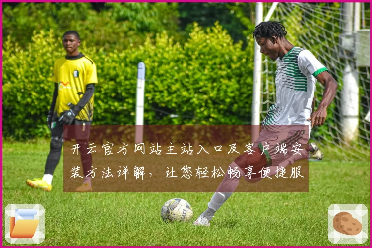 开云官方网站主站入口及客户端安装方法详解,让您轻松畅享便捷服务