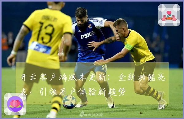 开云客户端版本更新:全新功能亮点,引领用户体验新趋势
