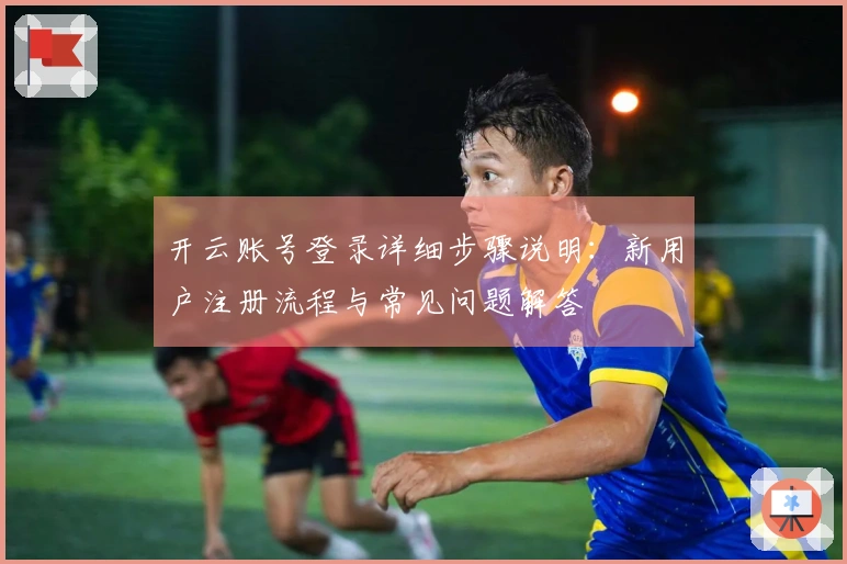 开云账号登录详细步骤说明：新用户注册流程与常见问题解答