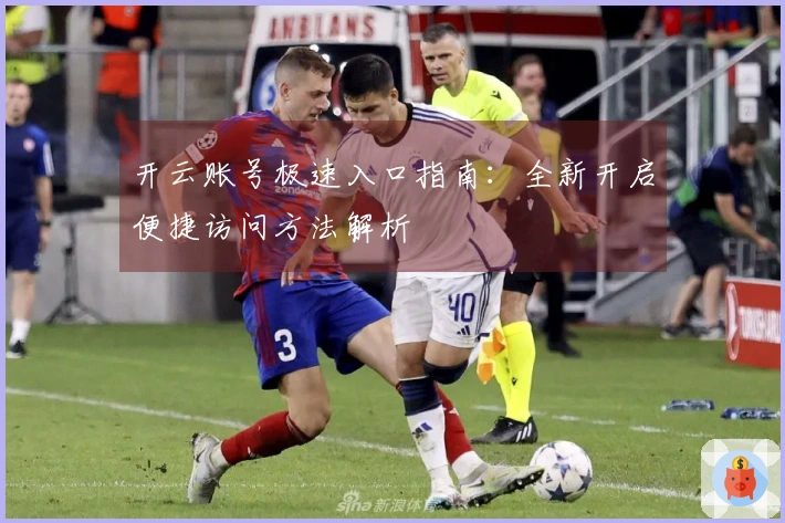 开云账号极速入口指南:全新开启便捷访问方法解析