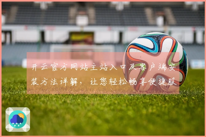 开云官方网站主站入口及客户端安装方法详解，让您轻松畅享便捷服务