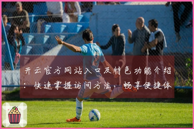 开云官方网站入口及特色功能介绍：快速掌握访问方法，畅享便捷体验