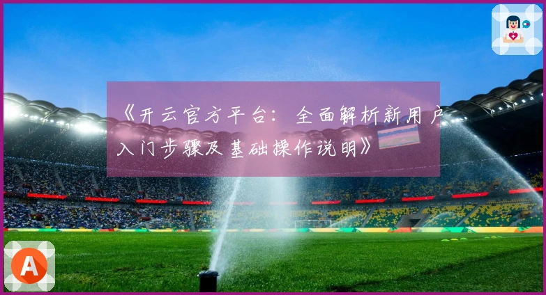 《开云官方平台：全面解析新用户入门步骤及基础操作说明》
