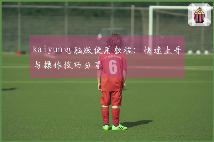 kaiyun电脑版使用教程：快速上手与操作技巧分享