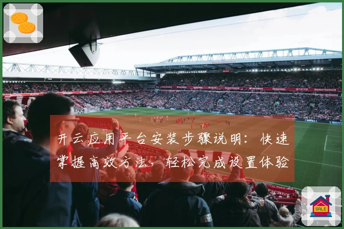 开云应用平台安装步骤说明：快速掌握高效方法，轻松完成设置体验